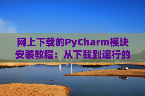 网上下载的PyCharm模块安装教程：从下载到运行的全流程